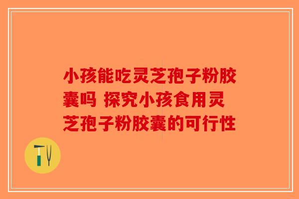 小孩能吃灵芝孢子粉胶囊吗 探究小孩食用灵芝孢子粉胶囊的可行性-第1张图片-破壁灵芝孢子粉研究指南