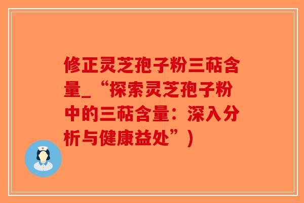 修正灵芝孢子粉三萜含量_“探索灵芝孢子粉中的三萜含量：深入分析与健康益处”)-第1张图片-破壁灵芝孢子粉研究指南