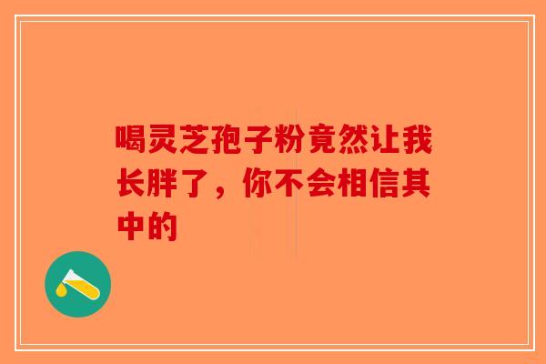 喝灵芝孢子粉竟然让我长胖了，你不会相信其中的-第1张图片-破壁灵芝孢子粉研究指南