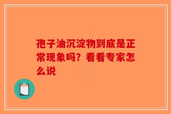 孢子油沉淀物到底是正常现象吗？看看专家怎么说-第1张图片-破壁灵芝孢子粉研究指南