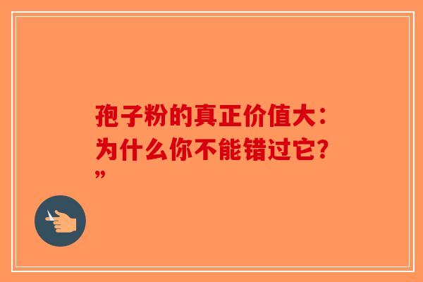 孢子粉的真正价值大：为什么你不能错过它？”-第1张图片-破壁灵芝孢子粉研究指南