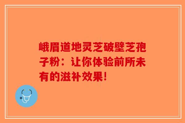 峨眉道地灵芝破壁芝孢子粉：让你体验前所未有的滋补效果!-第1张图片-破壁灵芝孢子粉研究指南