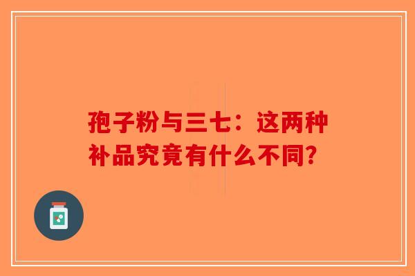 孢子粉与三七：这两种补品究竟有什么不同？-第1张图片-破壁灵芝孢子粉研究指南