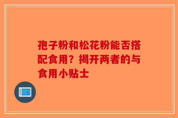孢子粉和松花粉能否搭配食用？揭开两者的与食用小贴士-第1张图片-破壁灵芝孢子粉研究指南