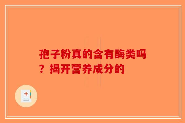 孢子粉真的含有酶类吗？揭开营养成分的-第1张图片-破壁灵芝孢子粉研究指南