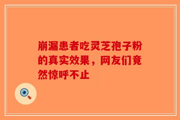 崩漏患者吃灵芝孢子粉的真实效果，网友们竟然惊呼不止-第1张图片-破壁灵芝孢子粉研究指南
