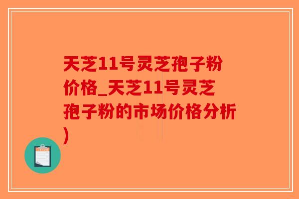 天芝11号灵芝孢子粉价格_天芝11号灵芝孢子粉的市场价格分析)-第1张图片-破壁灵芝孢子粉研究指南