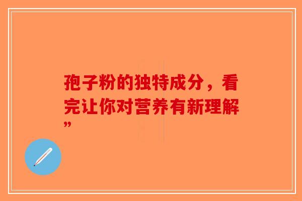 孢子粉的独特成分，看完让你对营养有新理解”-第1张图片-破壁灵芝孢子粉研究指南