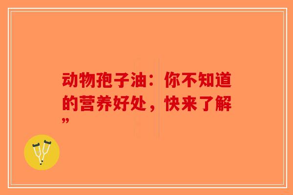 动物孢子油：你不知道的营养好处，快来了解”-第1张图片-破壁灵芝孢子粉研究指南