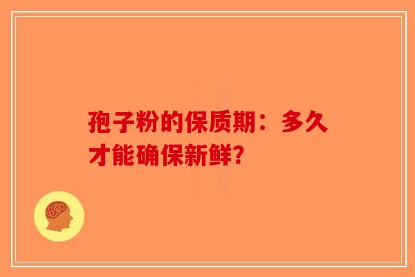 孢子粉的保质期：多久才能确保新鲜？-第1张图片-破壁灵芝孢子粉研究指南