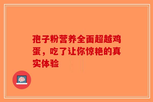 孢子粉营养全面超越鸡蛋，吃了让你惊艳的真实体验-第1张图片-破壁灵芝孢子粉研究指南