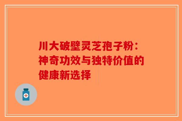 川大破壁灵芝孢子粉：神奇功效与独特价值的健康新选择-第1张图片-破壁灵芝孢子粉研究指南