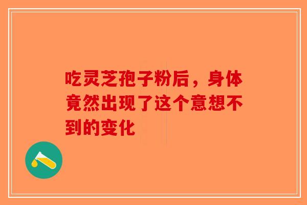 吃灵芝孢子粉后，身体竟然出现了这个意想不到的变化-第1张图片-破壁灵芝孢子粉研究指南