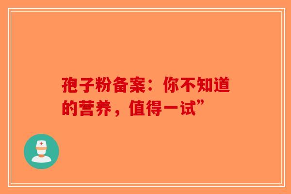 孢子粉备案：你不知道的营养，值得一试”-第1张图片-破壁灵芝孢子粉研究指南