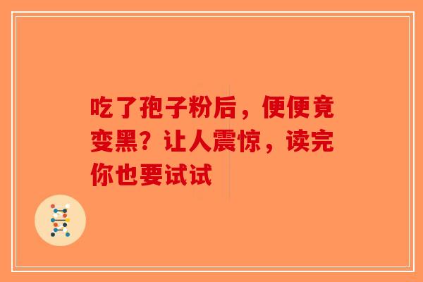 吃了孢子粉后，便便竟变黑？让人震惊，读完你也要试试-第1张图片-破壁灵芝孢子粉研究指南