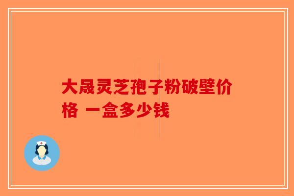 大晟灵芝孢子粉破壁价格 一盒多少钱-第1张图片-破壁灵芝孢子粉研究指南