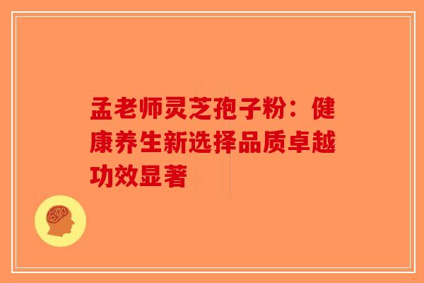 孟老师灵芝孢子粉：健康养生新选择品质卓越功效显著-第1张图片-破壁灵芝孢子粉研究指南