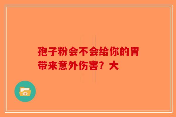 孢子粉会不会给你的胃带来意外伤害？大-第1张图片-破壁灵芝孢子粉研究指南