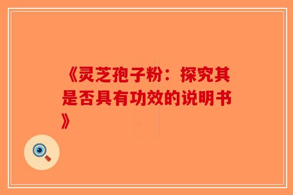 《灵芝孢子粉：探究其是否具有功效的说明书》-第1张图片-破壁灵芝孢子粉研究指南