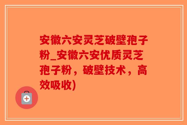 安徽六安灵芝破壁孢子粉_安徽六安优质灵芝孢子粉，破壁技术，高效吸收)-第1张图片-破壁灵芝孢子粉研究指南