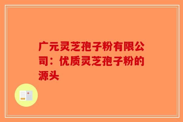 广元灵芝孢子粉有限公司：优质灵芝孢子粉的源头-第1张图片-破壁灵芝孢子粉研究指南