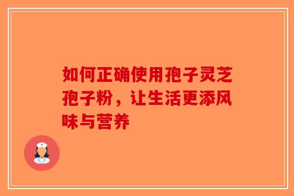 如何正确使用孢子灵芝孢子粉，让生活更添风味与营养-第1张图片-破壁灵芝孢子粉研究指南