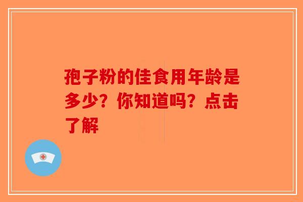 孢子粉的佳食用年龄是多少？你知道吗？点击了解-第1张图片-破壁灵芝孢子粉研究指南