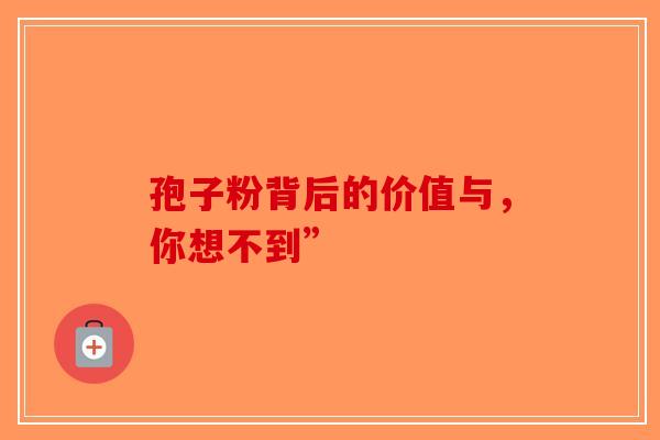 孢子粉背后的价值与，你想不到”-第1张图片-破壁灵芝孢子粉研究指南
