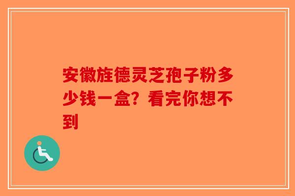 安徽旌德灵芝孢子粉多少钱一盒？看完你想不到-第1张图片-破壁灵芝孢子粉研究指南