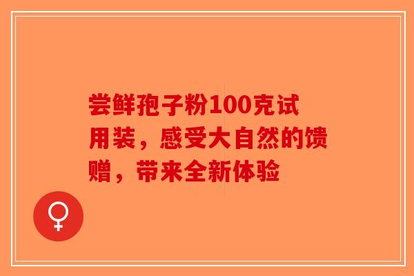尝鲜孢子粉100克试用装，感受大自然的馈赠，带来全新体验-第1张图片-破壁灵芝孢子粉研究指南