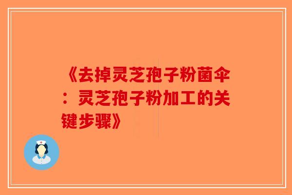 《去掉灵芝孢子粉菌伞：灵芝孢子粉加工的关键步骤》-第1张图片-破壁灵芝孢子粉研究指南