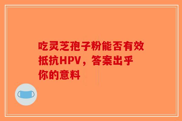 吃灵芝孢子粉能否有效抵抗HPV，答案出乎你的意料-第1张图片-破壁灵芝孢子粉研究指南