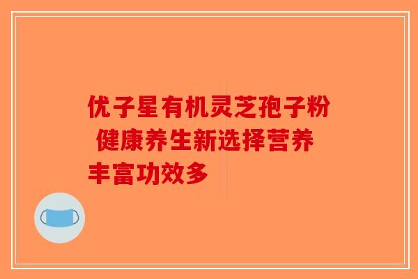 优子星有机灵芝孢子粉 健康养生新选择营养丰富功效多-第1张图片-破壁灵芝孢子粉研究指南