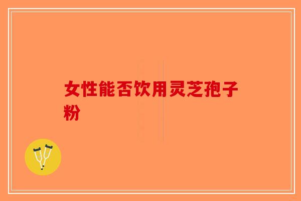 女性能否饮用灵芝孢子粉-第1张图片-破壁灵芝孢子粉研究指南