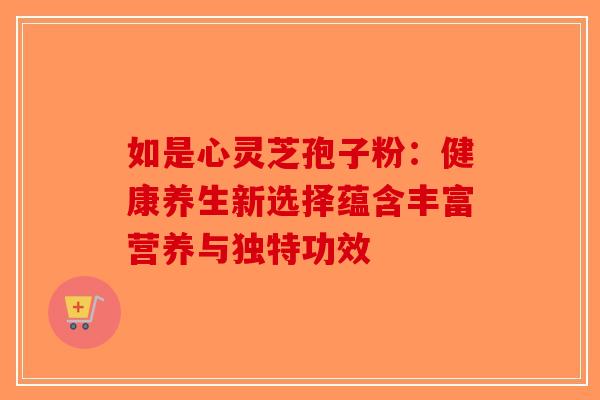 如是心灵芝孢子粉：健康养生新选择蕴含丰富营养与独特功效-第1张图片-破壁灵芝孢子粉研究指南