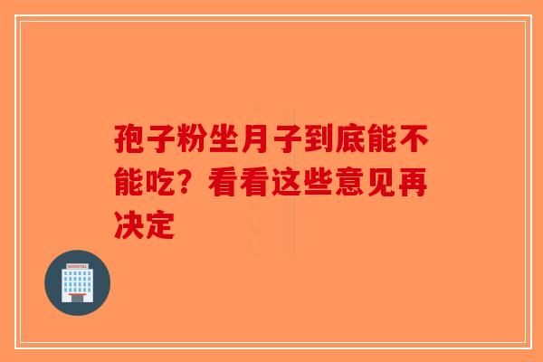 孢子粉坐月子到底能不能吃？看看这些意见再决定-第1张图片-破壁灵芝孢子粉研究指南