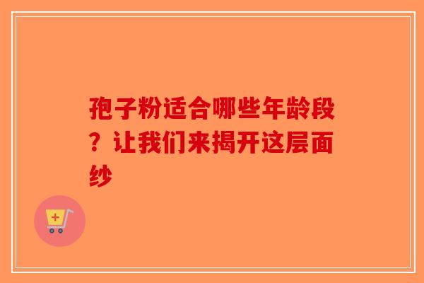 孢子粉适合哪些年龄段？让我们来揭开这层面纱-第1张图片-破壁灵芝孢子粉研究指南