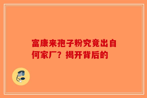 富康来孢子粉究竟出自何家厂？揭开背后的-第1张图片-破壁灵芝孢子粉研究指南