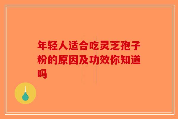 年轻人适合吃灵芝孢子粉的原因及功效你知道吗-第1张图片-破壁灵芝孢子粉研究指南