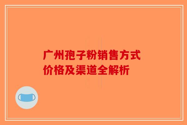 广州孢子粉销售方式 价格及渠道全解析-第1张图片-破壁灵芝孢子粉研究指南