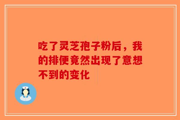 吃了灵芝孢子粉后，我的排便竟然出现了意想不到的变化-第1张图片-破壁灵芝孢子粉研究指南