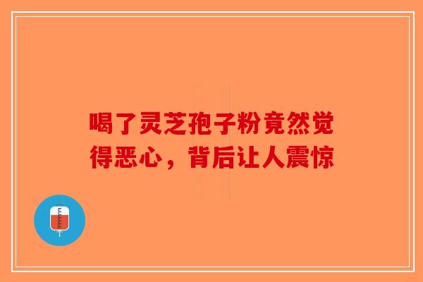 喝了灵芝孢子粉竟然觉得恶心，背后让人震惊-第1张图片-破壁灵芝孢子粉研究指南