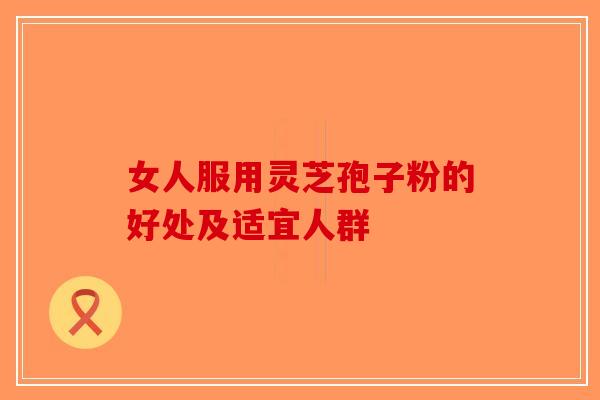 女人服用灵芝孢子粉的好处及适宜人群-第1张图片-破壁灵芝孢子粉研究指南
