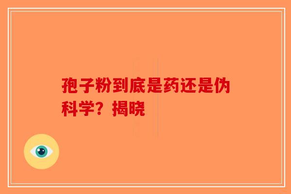 孢子粉到底是药还是伪科学？揭晓-第1张图片-破壁灵芝孢子粉研究指南