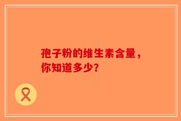 孢子粉的维生素含量，你知道多少？-第1张图片-破壁灵芝孢子粉研究指南
