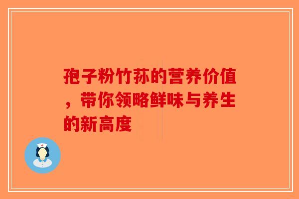 孢子粉竹荪的营养价值，带你领略鲜味与养生的新高度-第1张图片-破壁灵芝孢子粉研究指南