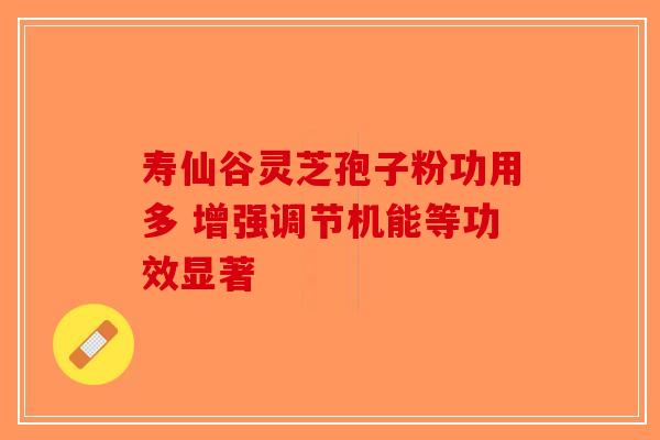 寿仙谷灵芝孢子粉功用多 增强调节机能等功效显著-第1张图片-破壁灵芝孢子粉研究指南