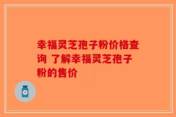 幸福灵芝孢子粉价格查询 了解幸福灵芝孢子粉的售价-第1张图片-破壁灵芝孢子粉研究指南