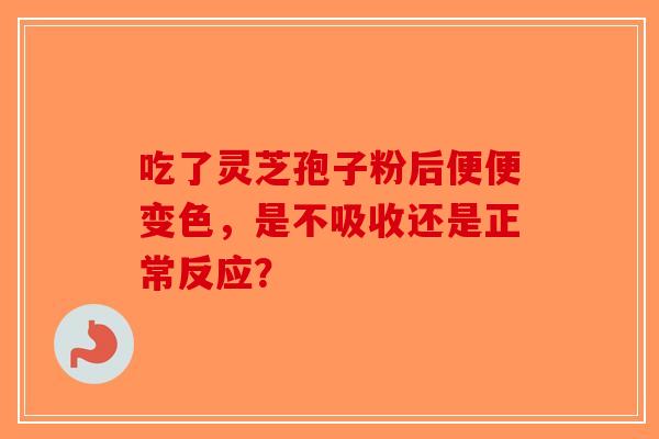 吃了灵芝孢子粉后便便变色，是不吸收还是正常反应？-第1张图片-破壁灵芝孢子粉研究指南
