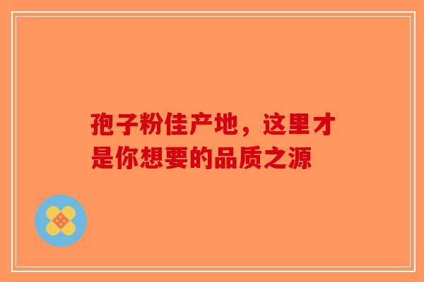 孢子粉佳产地，这里才是你想要的品质之源-第1张图片-破壁灵芝孢子粉研究指南